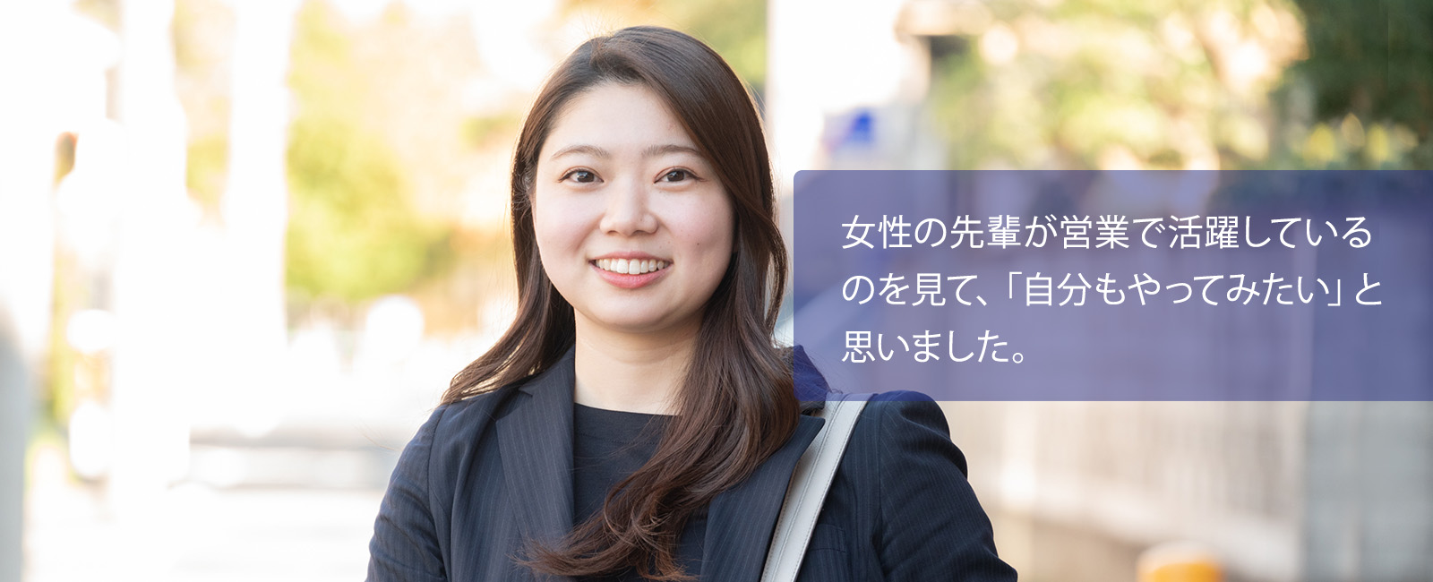 女性の先輩が営業で活躍しているのを見て、「自分もやってみたい」と思いました。